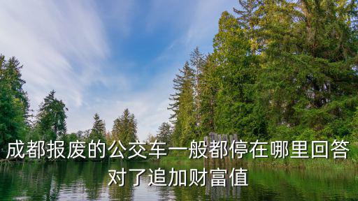 成都市溫江區報廢車回收，成都報廢的公交車一般都停在哪里回答對了追加財富值