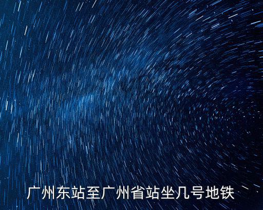廣州東站到省站坐地鐵要多久，從廣州東到廣州火車站坐地鐵大約要多長(zhǎng)時(shí)間坐幾號(hào)線怎么換乘  搜