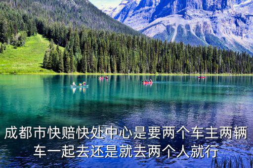 成都市快賠快處中心是要兩個車主兩輛車一起去還是就去兩個人就行