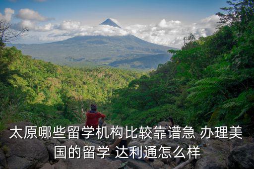 太原哪些留學機構比較靠譜急 辦理美國的留學 達利通怎么樣