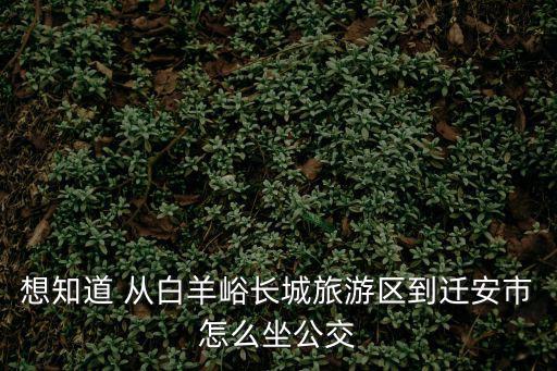 想知道 從白羊峪長城旅游區到遷安市怎么坐公交