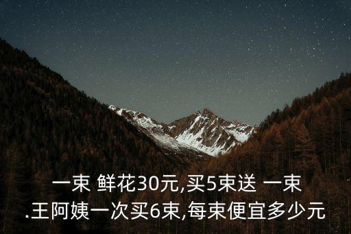  一束 鮮花30元,買5束送 一束.王阿姨一次買6束,每束便宜多少元