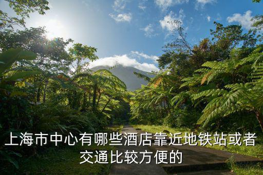 上海市中心有哪些酒店靠近地鐵站或者交通比較方便的