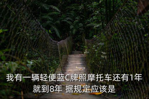 我有一輛輕便藍C牌照摩托車還有1年就到8年 據規定應該是