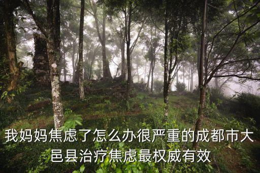 我媽媽焦慮了怎么辦很嚴重的成都市大邑縣治療焦慮最權威有效