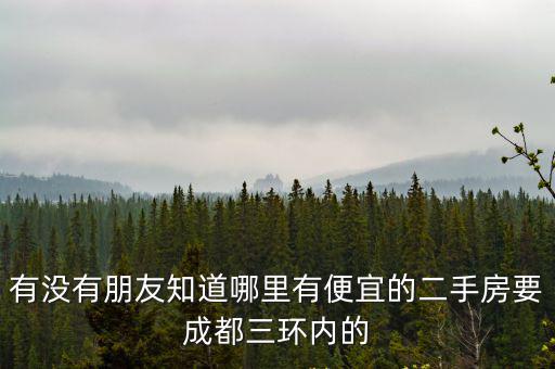 有沒有朋友知道哪里有便宜的二手房要成都三環內的