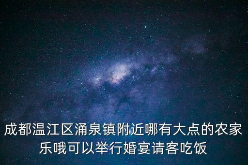 成都溫江區涌泉鎮附近哪有大點的農家樂哦可以舉行婚宴請客吃飯