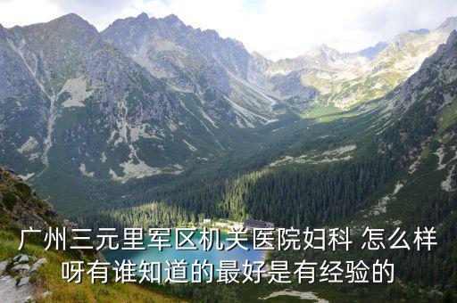 廣州三元里軍區(qū)機關(guān)醫(yī)院婦科 怎么樣呀有誰知道的最好是有經(jīng)驗的