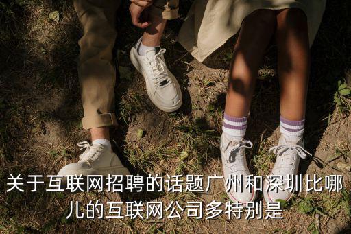 關于互聯網招聘的話題廣州和深圳比哪兒的互聯網公司多特別是