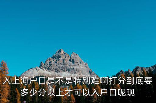 入上海戶口是不是特別難啊打分到底要多少分以上才可以入戶口呢現