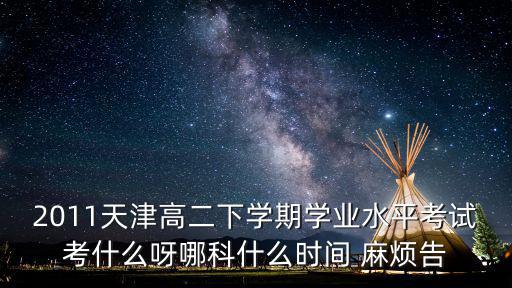 2011天津高二下學(xué)期學(xué)業(yè)水平考試考什么呀哪科什么時(shí)間 麻煩告