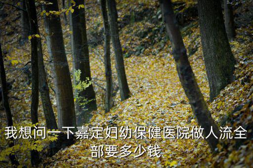 我想問一下嘉定婦幼保健醫院做人流全部要多少錢