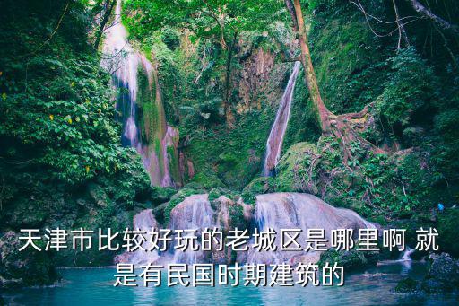 天津市比較好玩的老城區(qū)是哪里啊 就是有民國時期建筑的