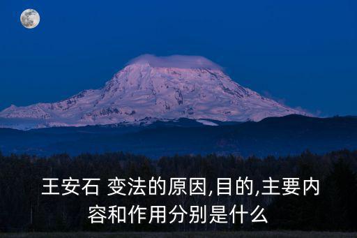  王安石 變法的原因,目的,主要內(nèi)容和作用分別是什么