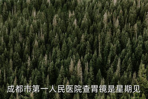 成都市第一人民醫(yī)院廖金鳳，成都市第一人民醫(yī)院查胃鏡是星期見