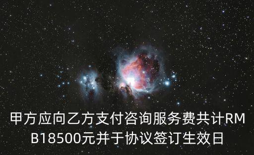 甲方應向乙方支付咨詢服務費共計RMB18500元并于協(xié)議簽訂生效日