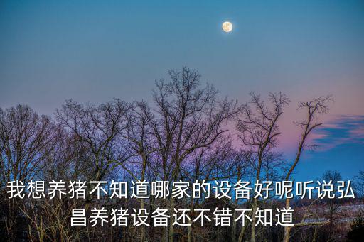 我想養(yǎng)豬不知道哪家的設(shè)備好呢聽說弘昌養(yǎng)豬設(shè)備還不錯不知道
