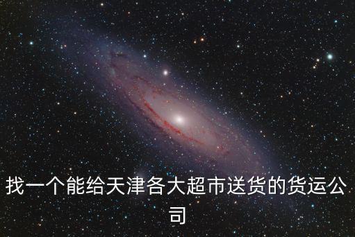天津市福鑫偉業物流，找一個能給天津各大超市送貨的貨運公司