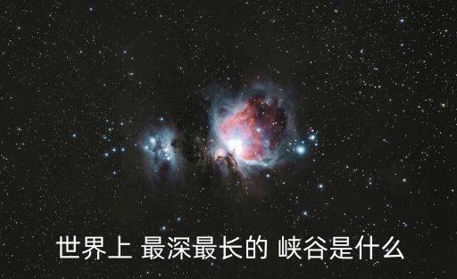  世界上 最深最長的 峽谷是什么