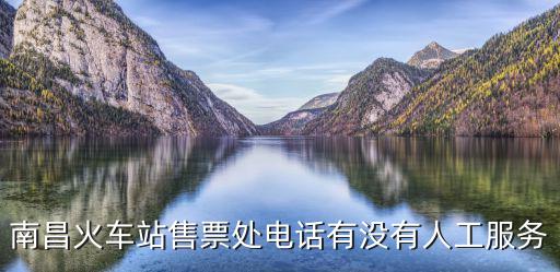 南昌火車站售票處電話有沒有人工服務