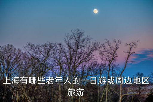 上海有哪些老年人的一日游或周邊地區(qū)旅游