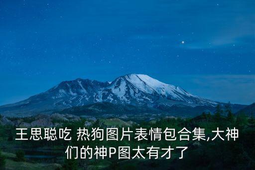 王思聰吃 熱狗圖片表情包合集,大神們的神P圖太有才了
