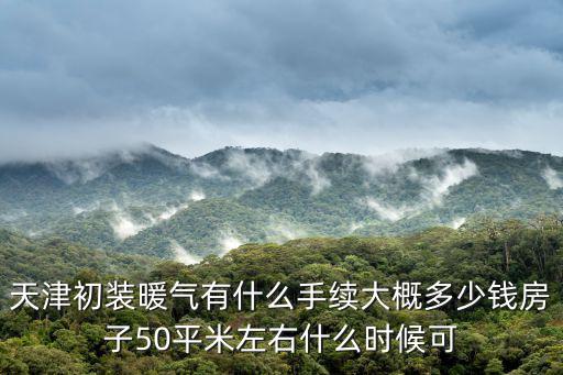 天津初裝暖氣有什么手續大概多少錢房子50平米左右什么時候可