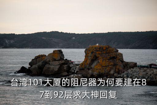 臺灣101大廈的阻尼器為何要建在87到92層求大神回復
