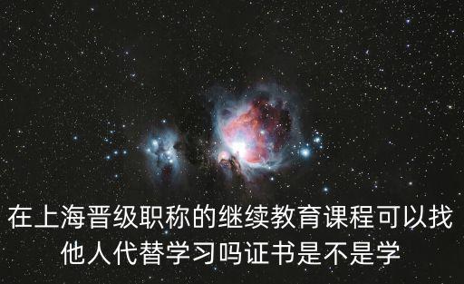 在上海晉級職稱的繼續教育課程可以找他人代替學習嗎證書是不是學