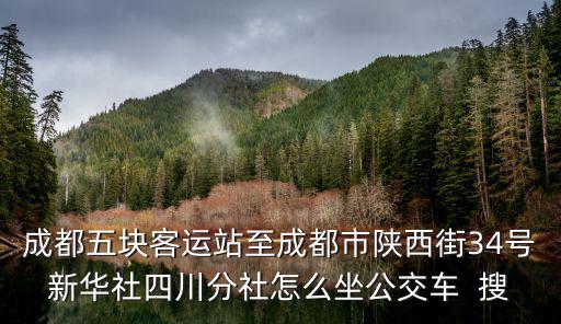 成都五塊客運站至成都市陜西街34號新華社四川分社怎么坐公交車  搜