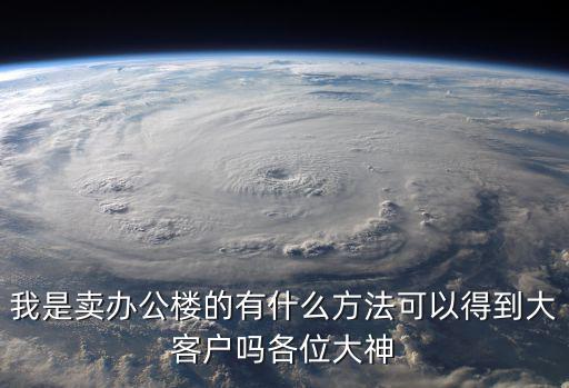 我是賣辦公樓的有什么方法可以得到大客戶嗎各位大神