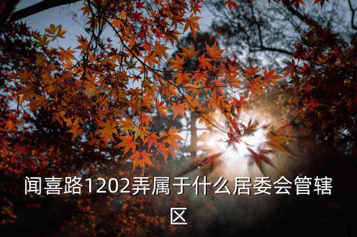 聞喜路1202弄屬于什么居委會管轄區