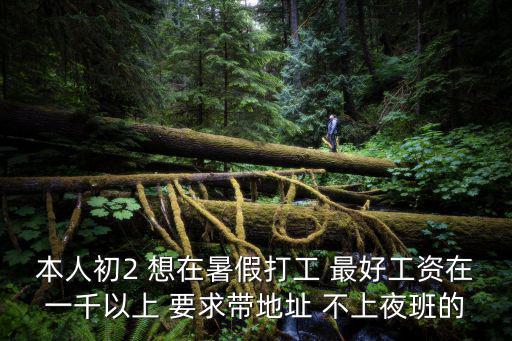本人初2 想在暑假打工 最好工資在一千以上 要求帶地址 不上夜班的