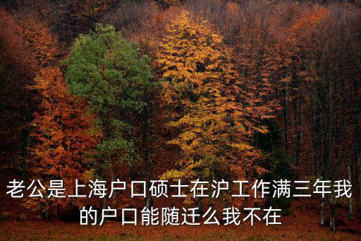 上海隨遷落戶，老公是上海戶口碩士在滬工作滿三年我的戶口能隨遷么我不在