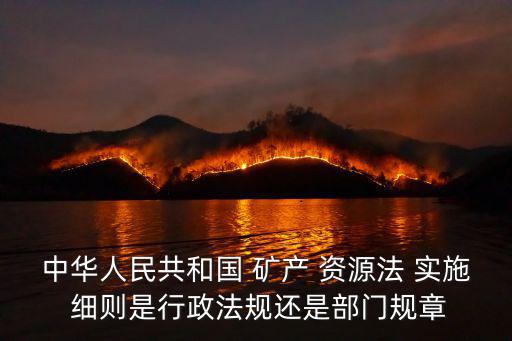 中華人民共和國 礦產 資源法 實施 細則是行政法規還是部門規章