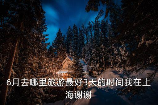 6月去哪里旅游最好3天的時間我在上海謝謝