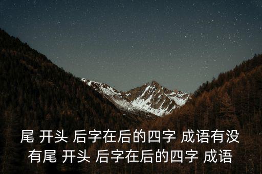 尾 開頭 后字在后的四字 成語有沒有尾 開頭 后字在后的四字 成語