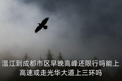 成都市溫江區高峰，溫江到成都市區早晚高峰還限行嗎能上高速或走光華大道上三環嗎