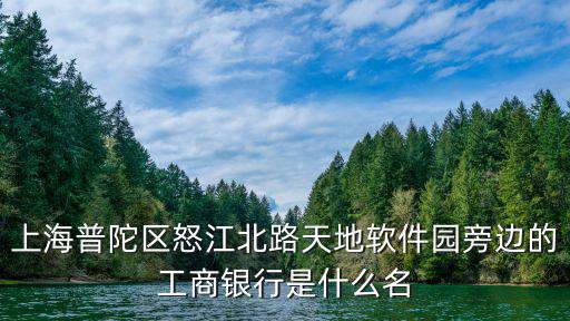上海普陀區怒江北路天地軟件園旁邊的工商銀行是什么名
