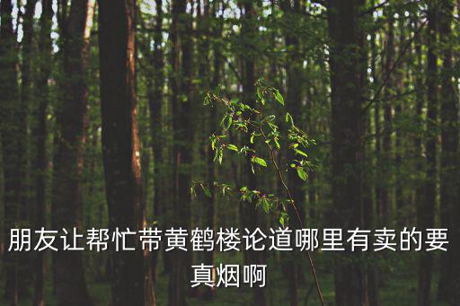 朋友讓幫忙帶黃鶴樓論道哪里有賣的要真煙啊