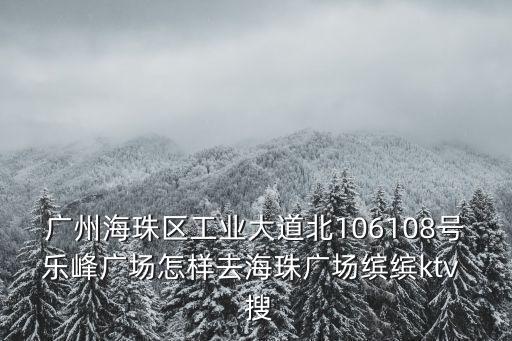 廣州海珠區工業大道北106108號樂峰廣場怎樣去海珠廣場繽繽ktv  搜