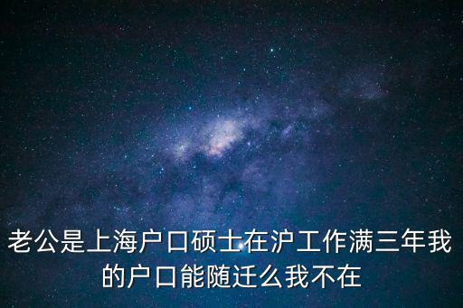 老公是上海戶口碩士在滬工作滿三年我的戶口能隨遷么我不在