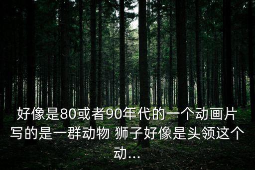 好像是80或者90年代的一個動畫片寫的是一群動物 獅子好像是頭領這個動...