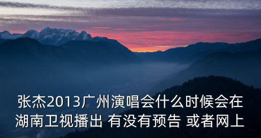 張杰2013廣州演唱會什么時候會在湖南衛視播出 有沒有預告 或者網上