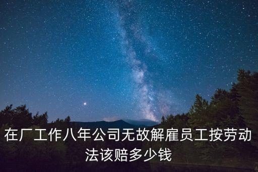 在廠工作八年公司無故解雇員工按勞動法該賠多少錢