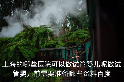 上海的哪些醫(yī)院可以做試管嬰兒呢做試管嬰兒前需要準備哪些資料百度