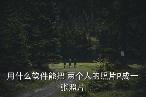 用什么軟件能把 兩個(gè)人的照片P成一張照片