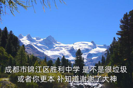 成都市錦江區(qū)勝利中學(xué) 是不是很垃圾 或者你更本 補(bǔ)知道謝謝了大神