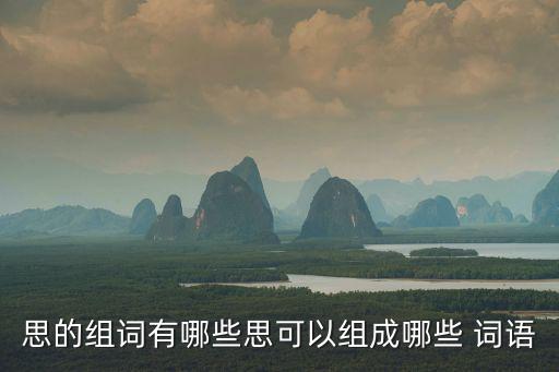思的組詞有哪些思可以組成哪些 詞語