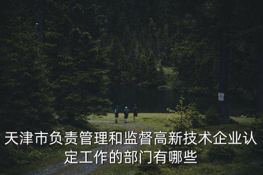 天津市負責管理和監督高新技術企業認定工作的部門有哪些